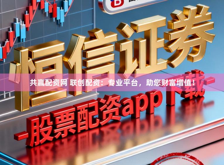 共赢配资网 联创配资：专业平台，助您财富增值！