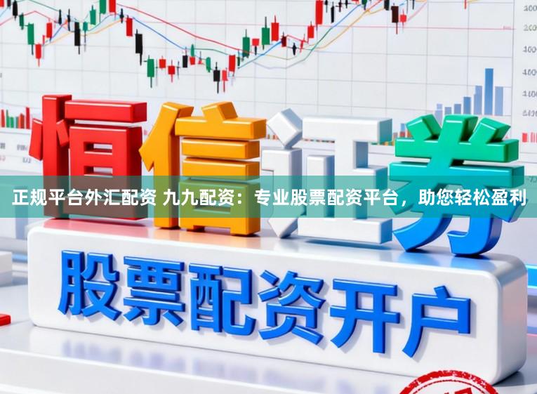 正规平台外汇配资 九九配资：专业股票配资平台，助您轻松盈利