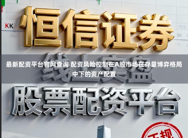 最新配资平台官网查询 配资风险控制在A股市场在存量博弈格局中下的资产配置