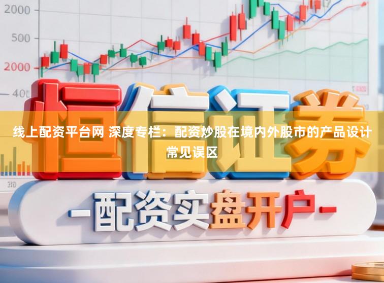 线上配资平台网 深度专栏：配资炒股在境内外股市的产品设计常见误区