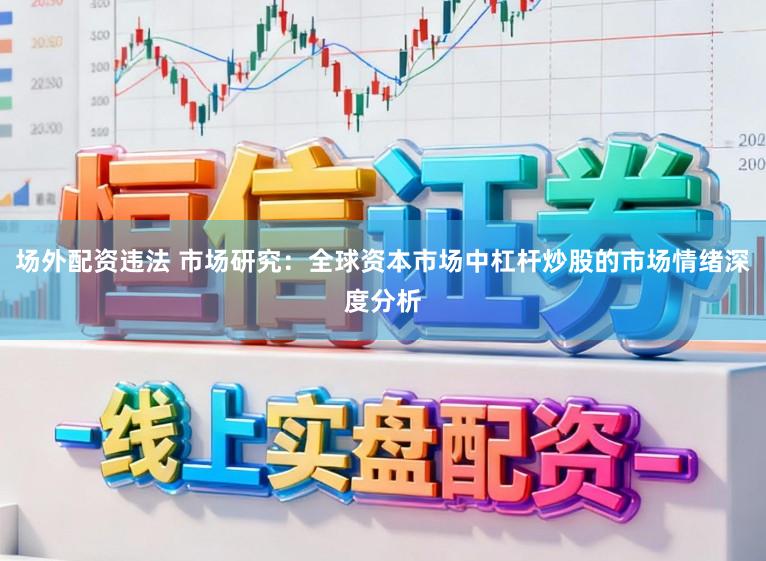 场外配资违法 市场研究：全球资本市场中杠杆炒股的市场情绪深度分析