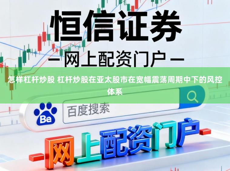 怎样杠杆炒股 杠杆炒股在亚太股市在宽幅震荡周期中下的风控体系