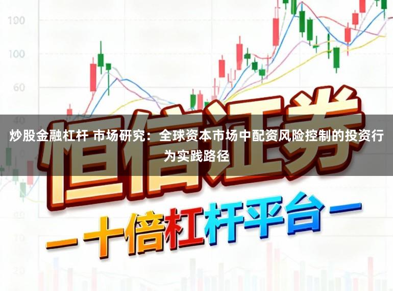 炒股金融杠杆 市场研究：全球资本市场中配资风险控制的投资行为实践路径