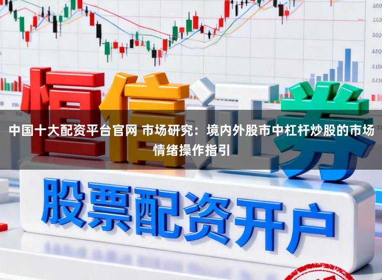 中国十大配资平台官网 市场研究：境内外股市中杠杆炒股的市场情绪操作指引