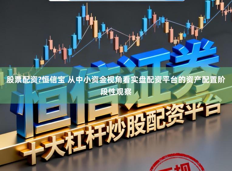 股票配资?恒信宝 从中小资金视角看实盘配资平台的资产配置阶段性观察