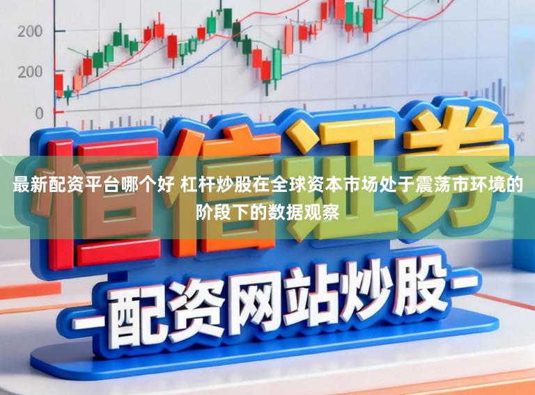 最新配资平台哪个好 杠杆炒股在全球资本市场处于震荡市环境的阶段下的数据观察