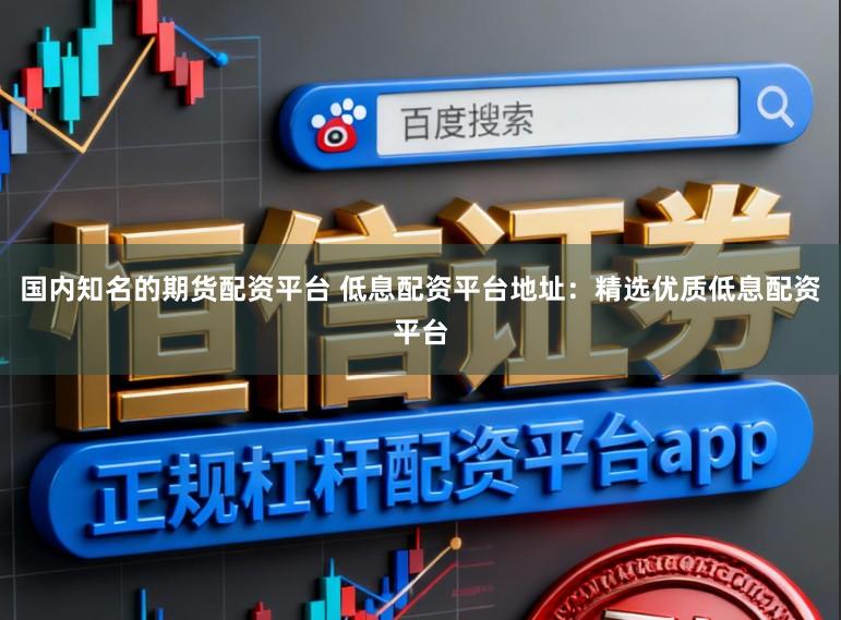 国内知名的期货配资平台 低息配资平台地址：精选优质低息配资平台