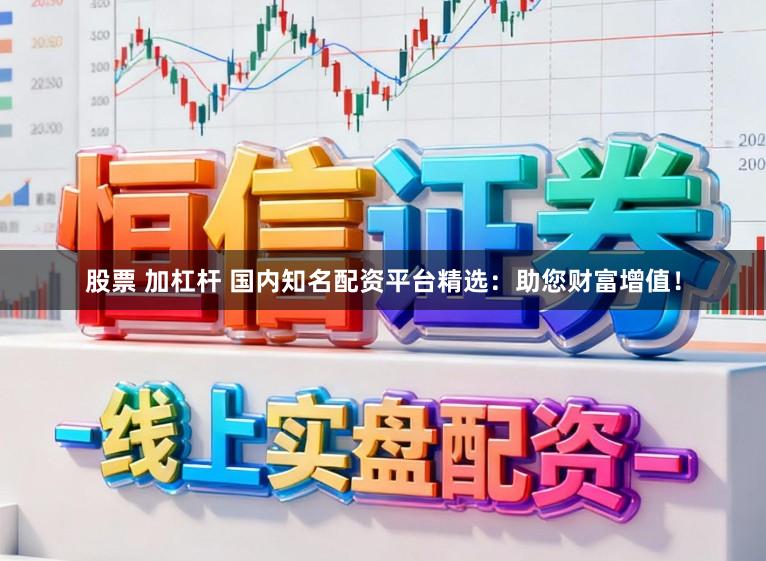 股票 加杠杆 国内知名配资平台精选：助您财富增值！