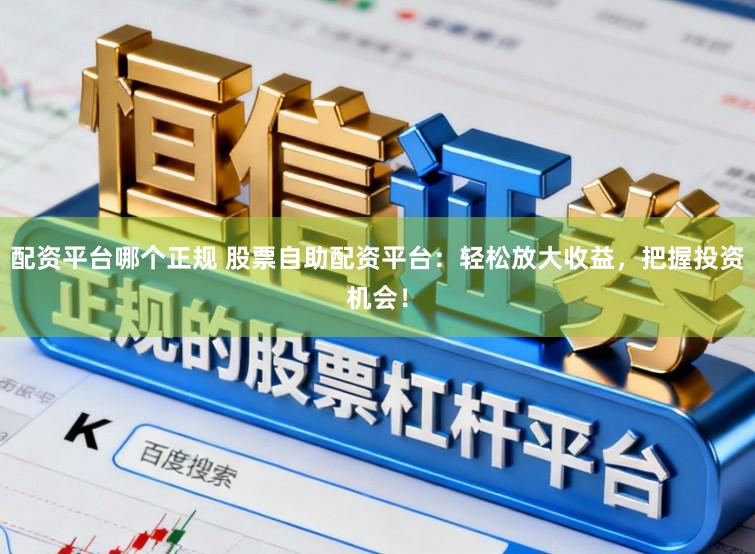 配资平台哪个正规 股票自助配资平台：轻松放大收益，把握投资机会！
