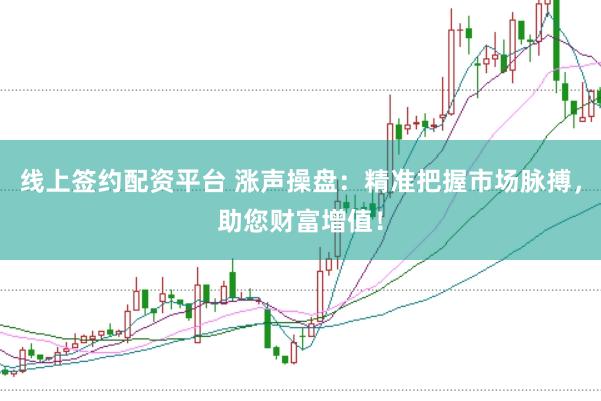 线上签约配资平台 涨声操盘：精准把握市场脉搏，助您财富增值！