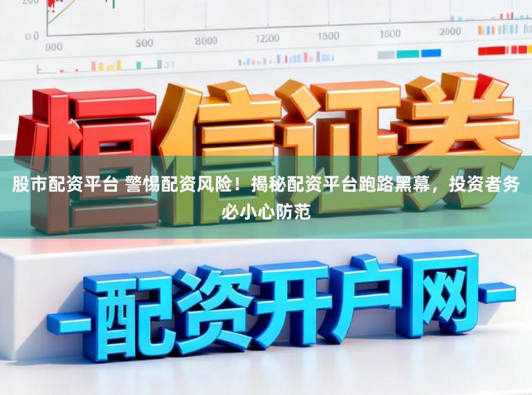 股市配资平台 警惕配资风险！揭秘配资平台跑路黑幕，投资者务必小心防范