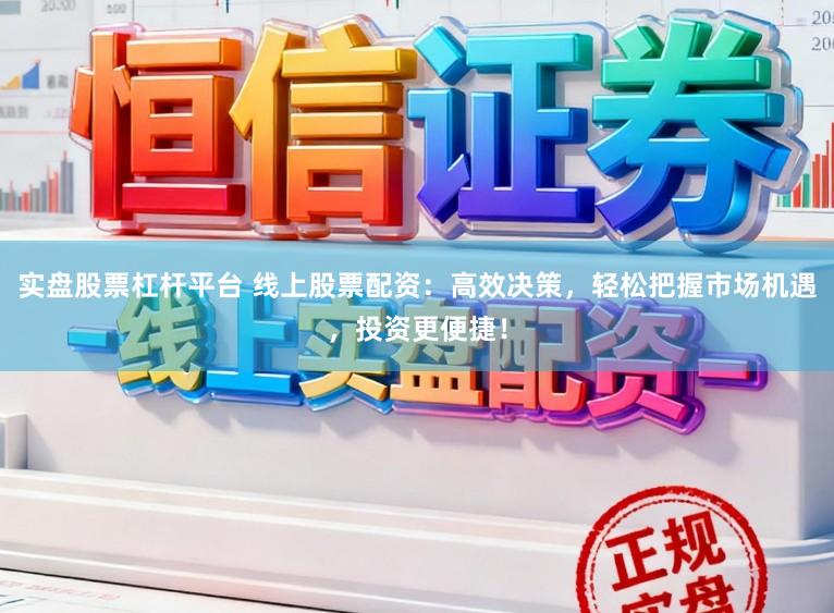 实盘股票杠杆平台 线上股票配资：高效决策，轻松把握市场机遇，投资更便捷！