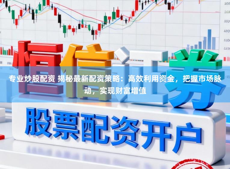 专业炒股配资 揭秘最新配资策略：高效利用资金，把握市场脉动，实现财富增值