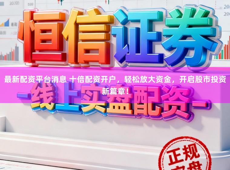 最新配资平台消息 十倍配资开户，轻松放大资金，开启股市投资新篇章！