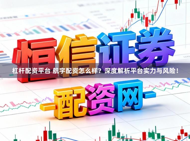 杠杆配资平台 航宇配资怎么样？深度解析平台实力与风险！