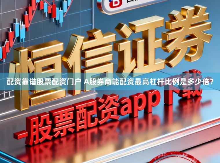 配资靠谱股票配资门户 A股券商能配资最高杠杆比例是多少倍？