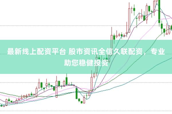 最新线上配资平台 股市资讯全信久联配资，专业助您稳健投资