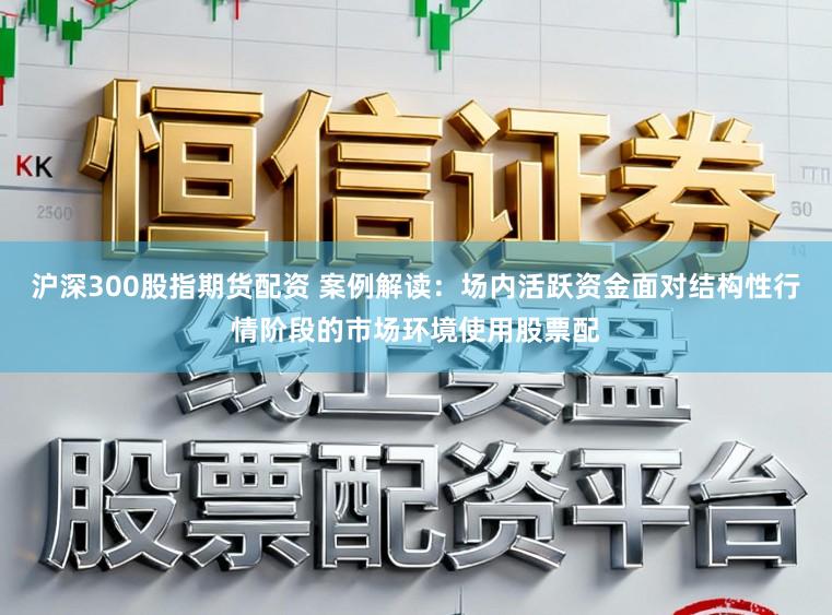 沪深300股指期货配资 案例解读：场内活跃资金面对结构性行情阶段的市场环境使用股票配
