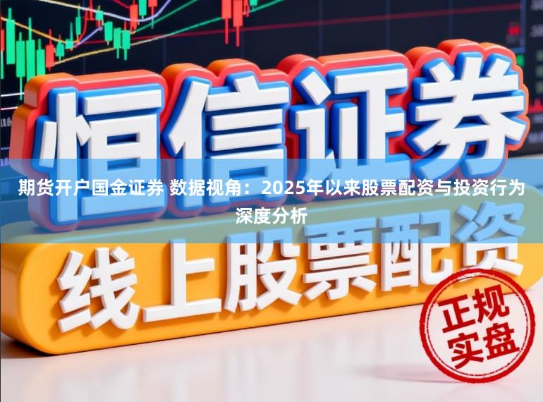期货开户国金证券 数据视角：2025年以来股票配资与投资行为深度分析