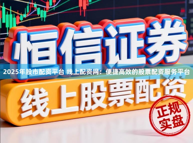 2025年股市配资平台 线上配资网：便捷高效的股票配资服务平台