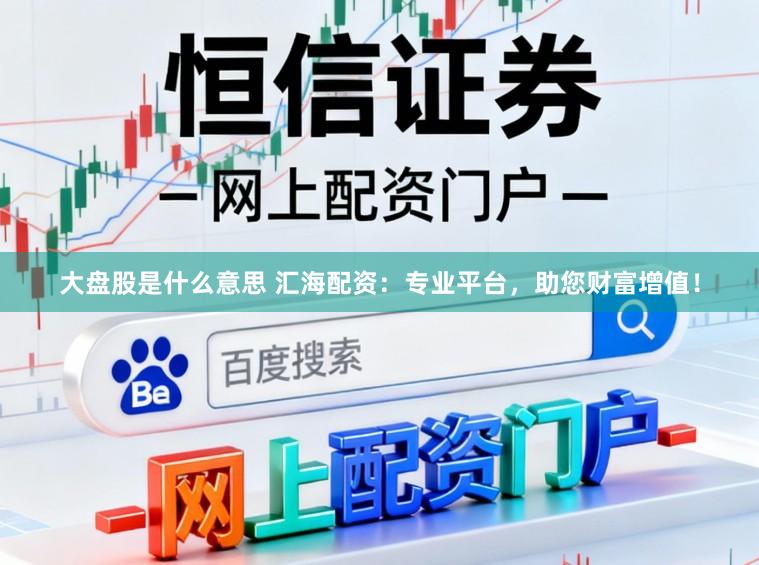 大盘股是什么意思 汇海配资：专业平台，助您财富增值！
