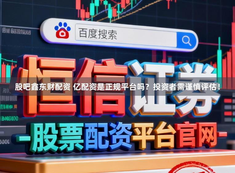 股吧鑫东财配资 亿配资是正规平台吗？投资者需谨慎评估！