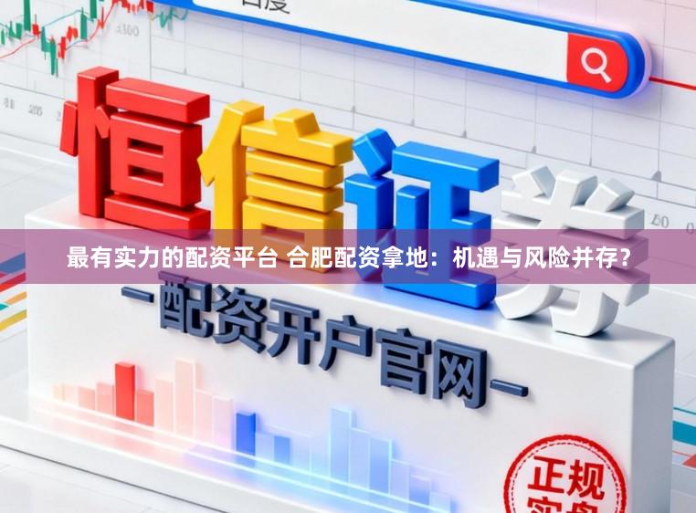 最有实力的配资平台 合肥配资拿地：机遇与风险并存？