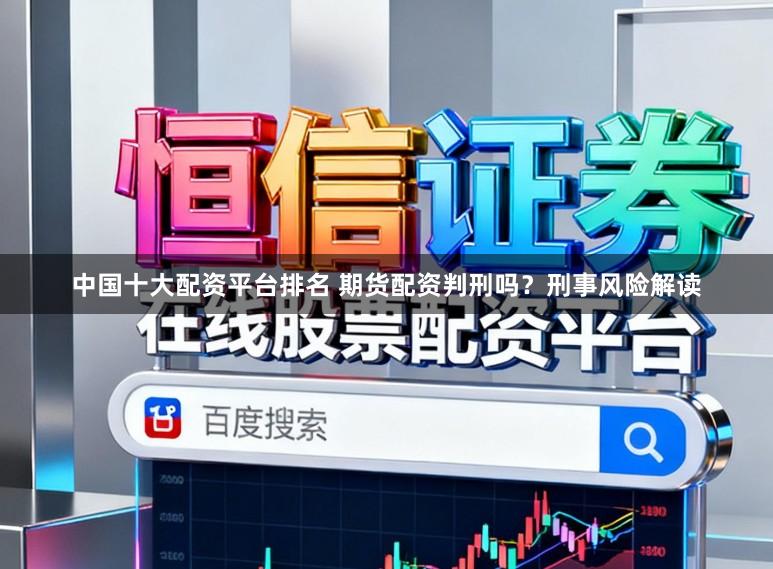 中国十大配资平台排名 期货配资判刑吗？刑事风险解读