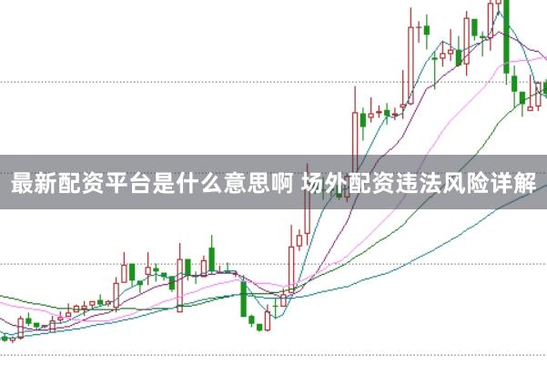 最新配资平台是什么意思啊 场外配资违法风险详解